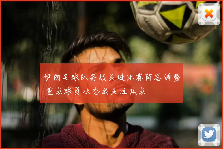 伊朗足球队备战关键比赛阵容调整 重点球员状态成关注焦点