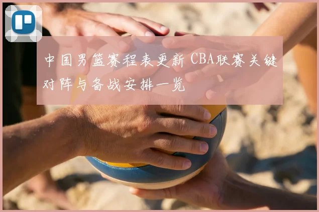 中国男篮赛程表更新 CBA联赛关键对阵与备战安排一览