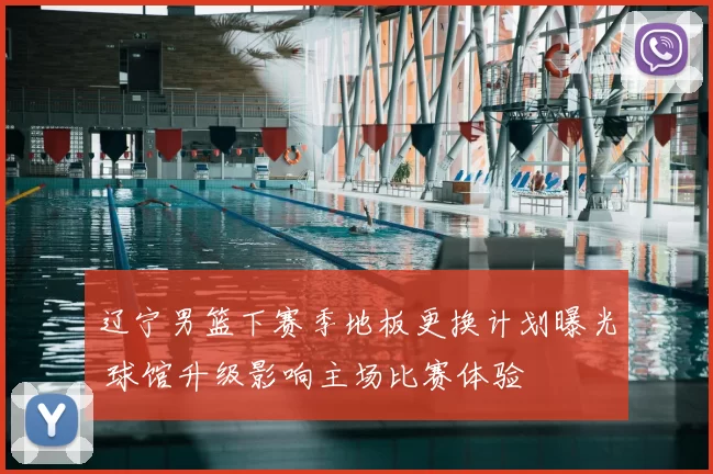 辽宁男篮下赛季地板更换计划曝光 球馆升级影响主场比赛体验