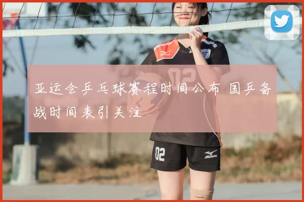 亚运会乒乓球赛程时间公布 国乒备战时间表引关注