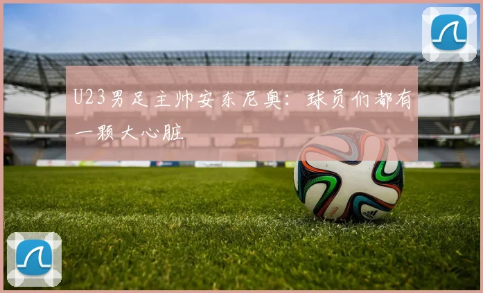 U23男足主帅安东尼奥:球员们都有一颗大心脏