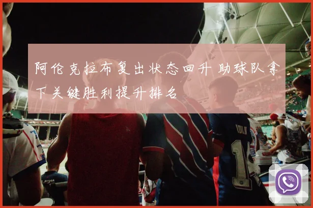 阿伦克拉布复出状态回升 助球队拿下关键胜利提升排名