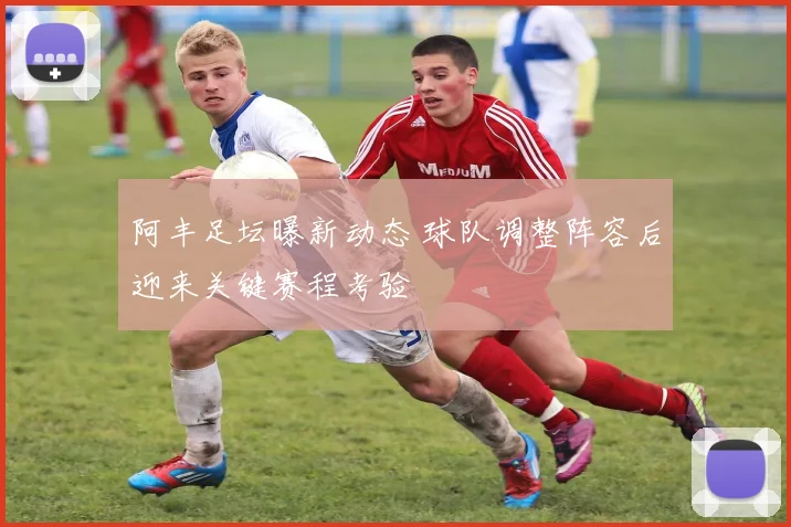 阿丰足坛曝新动态 球队调整阵容后迎来关键赛程考验