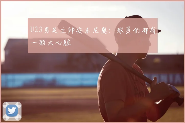 U23男足主帅安东尼奥:球员们都有一颗大心脏