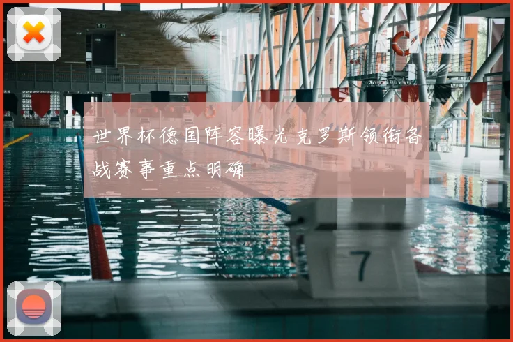世界杯德国阵容曝光克罗斯领衔备战赛事重点明确