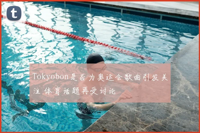 Tokyobon是否为奥运会歌曲引发关注 体育话题再受讨论