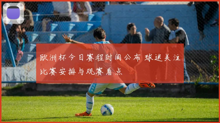 欧洲杯今日赛程时间公布 球迷关注比赛安排与观赛看点