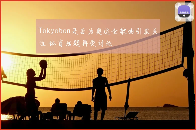 Tokyobon是否为奥运会歌曲引发关注 体育话题再受讨论