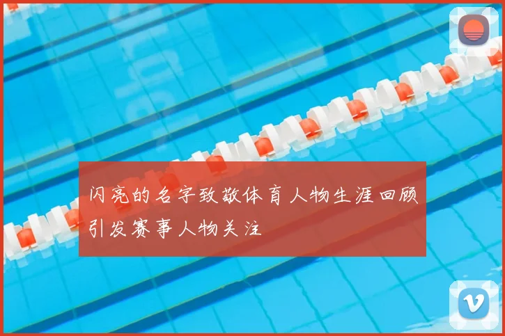 闪亮的名字致敬体育人物生涯回顾引发赛事人物关注
