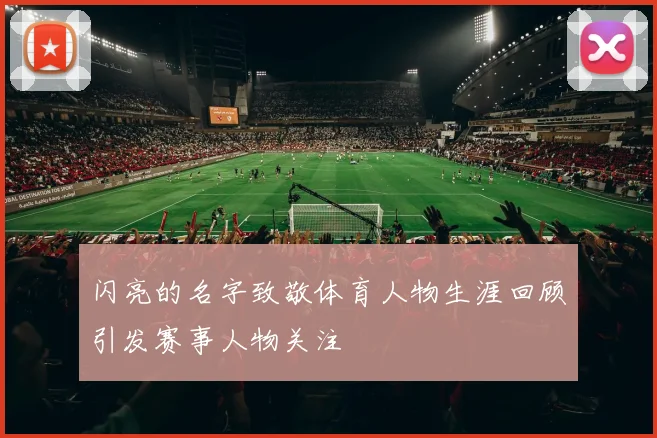 闪亮的名字致敬体育人物生涯回顾引发赛事人物关注