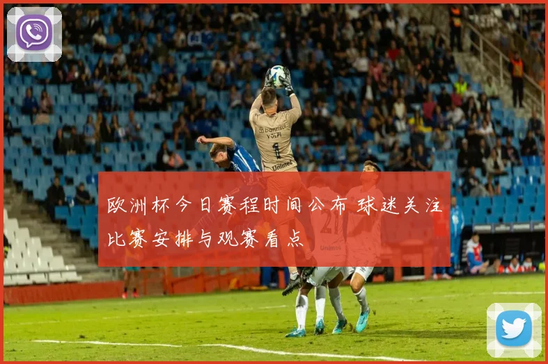 欧洲杯今日赛程时间公布 球迷关注比赛安排与观赛看点
