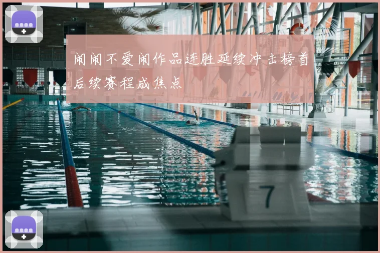 闹闹不爱闹作品连胜延续冲击榜首后续赛程成焦点