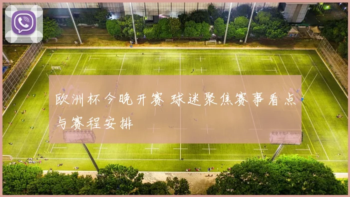 欧洲杯今晚开赛 球迷聚焦赛事看点与赛程安排
