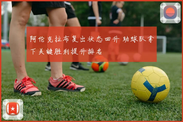 阿伦克拉布复出状态回升 助球队拿下关键胜利提升排名