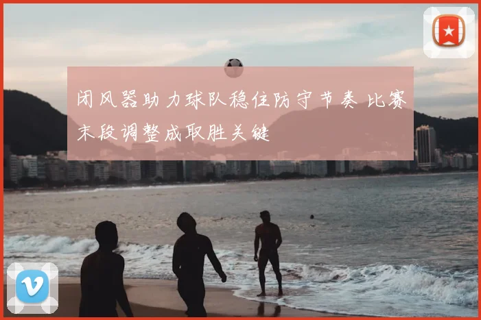 闭风器助力球队稳住防守节奏 比赛末段调整成取胜关键