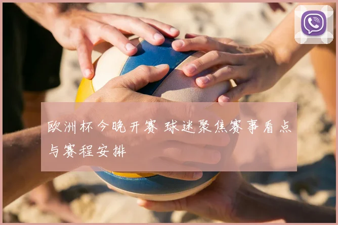 欧洲杯今晚开赛 球迷聚焦赛事看点与赛程安排