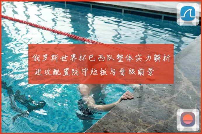 俄罗斯世界杯巴西队整体实力解析 进攻配置防守短板与晋级前景