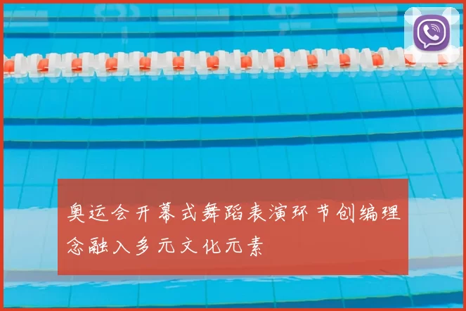 奥运会开幕式舞蹈表演环节创编理念融入多元文化元素