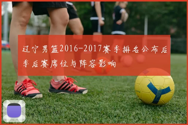 辽宁男篮2016-2017赛季排名公布后季后赛席位与阵容影响