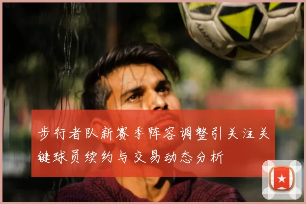 步行者队新赛季阵容调整引关注关键球员续约与交易动态分析