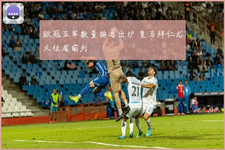 欧冠亚军数量排名出炉 皇马拜仁尤文位居前列