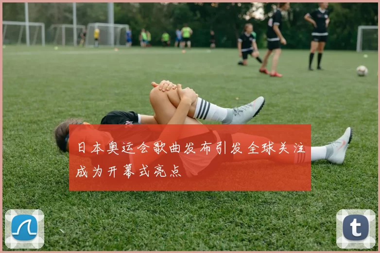 日本奥运会歌曲发布引发全球关注成为开幕式亮点