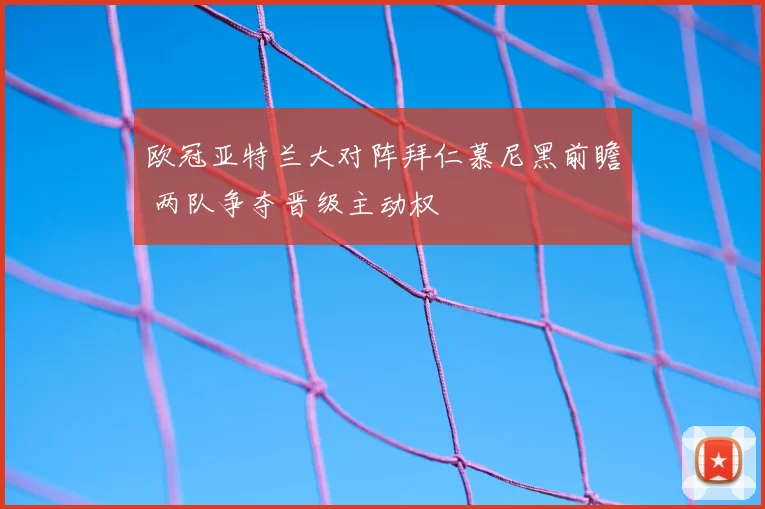 欧冠亚特兰大对阵拜仁慕尼黑前瞻 两队争夺晋级主动权