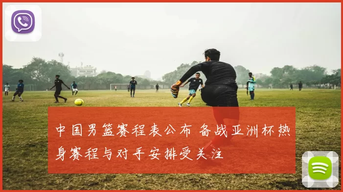 中国男篮赛程表公布 备战亚洲杯热身赛程与对手安排受关注