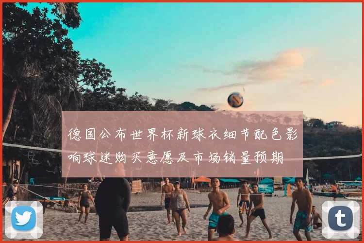 德国公布世界杯新球衣细节配色影响球迷购买意愿及市场销量预期
