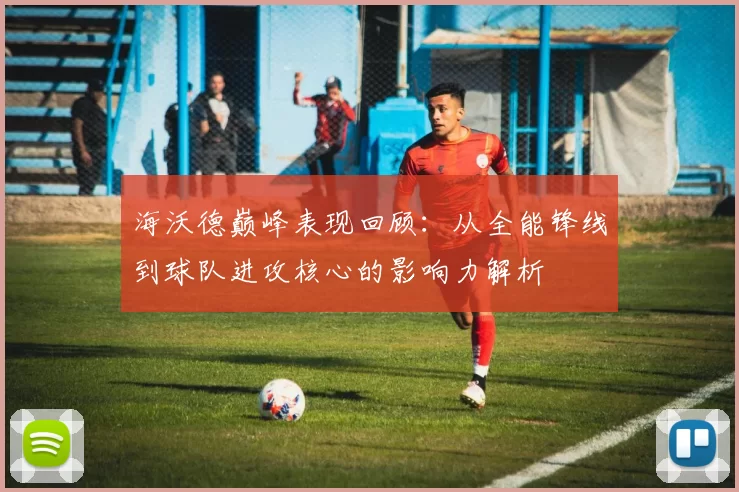 海沃德巅峰表现回顾：从全能锋线到球队进攻核心的影响力解析
