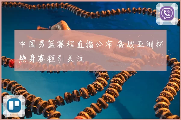 中国男篮赛程直播公布 备战亚洲杯热身赛程引关注