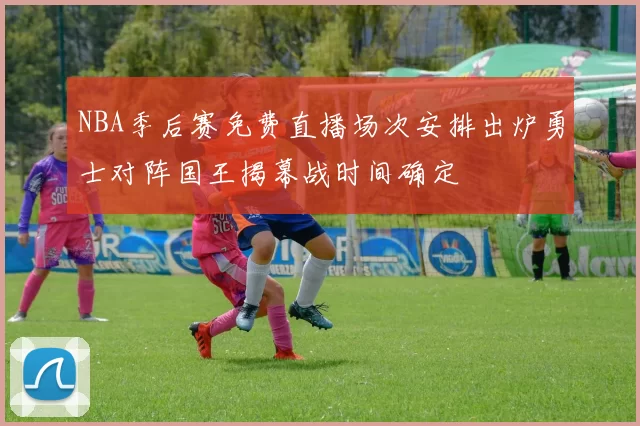 NBA季后赛免费直播场次安排出炉勇士对阵国王揭幕战时间确定