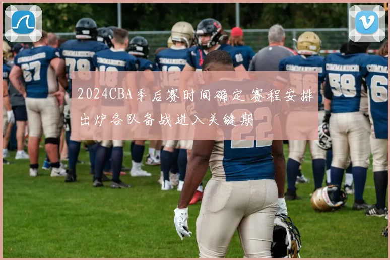 2024CBA季后赛时间确定 赛程安排出炉各队备战进入关键期