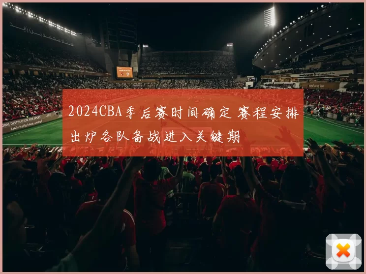 2024CBA季后赛时间确定 赛程安排出炉各队备战进入关键期