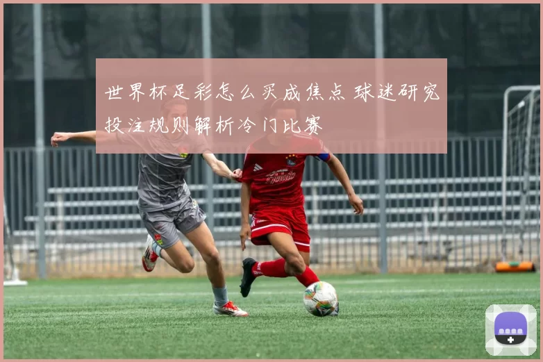 世界杯足彩怎么买成焦点 球迷研究投注规则解析冷门比赛
