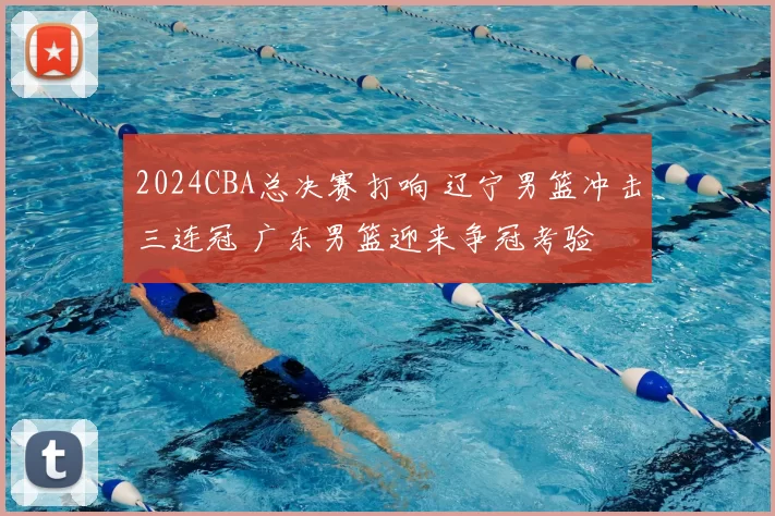 2024CBA总决赛打响 辽宁男篮冲击三连冠 广东男篮迎来争冠考验