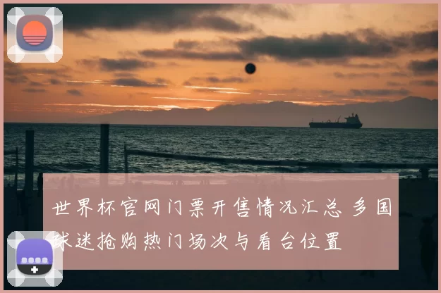 世界杯官网门票开售情况汇总 多国球迷抢购热门场次与看台位置