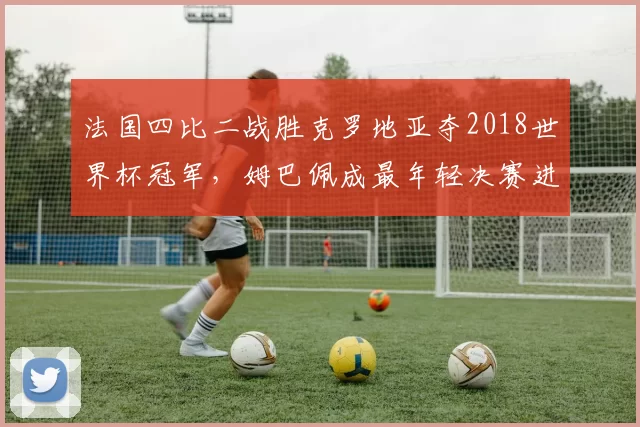 法国四比二战胜克罗地亚夺2018世界杯冠军,姆巴佩成最年轻决赛进球者