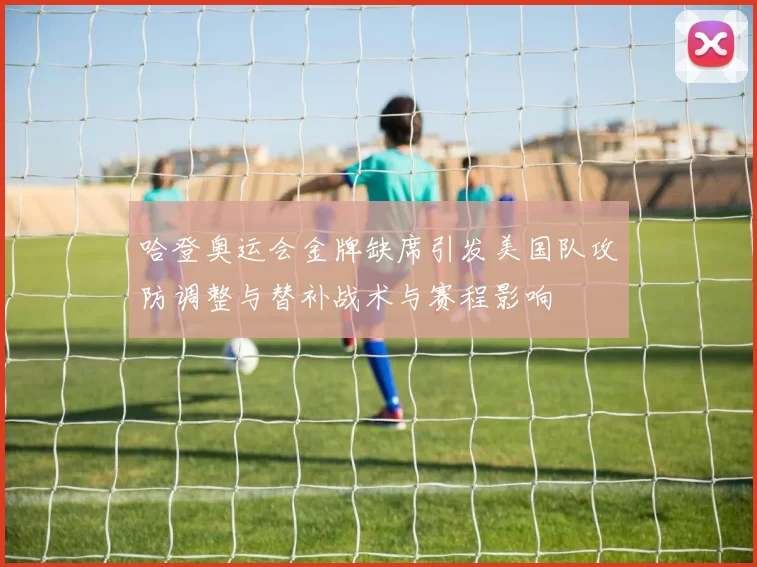 哈登奥运会金牌缺席引发美国队攻防调整与替补战术与赛程影响