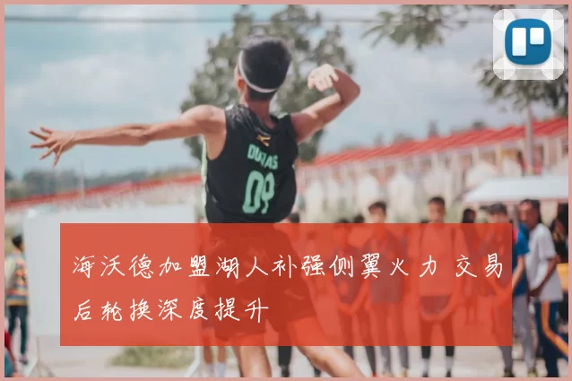 海沃德加盟湖人补强侧翼火力 交易后轮换深度提升