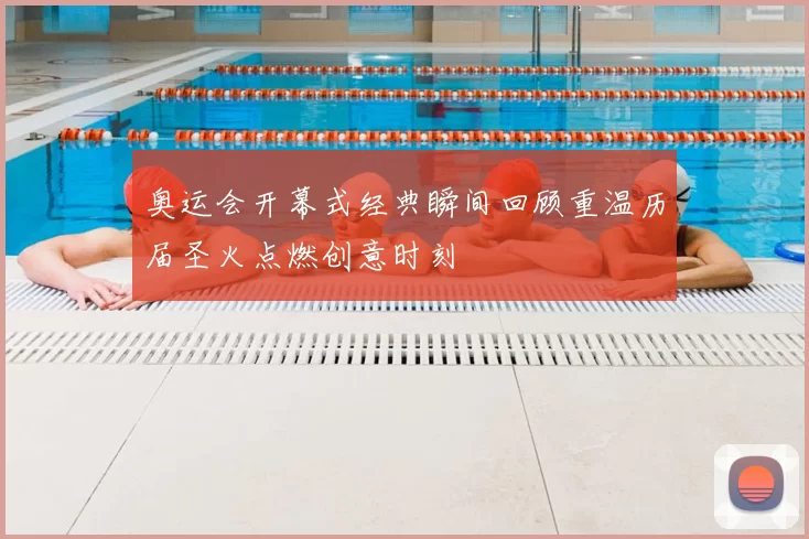 奥运会开幕式经典瞬间回顾重温历届圣火点燃创意时刻