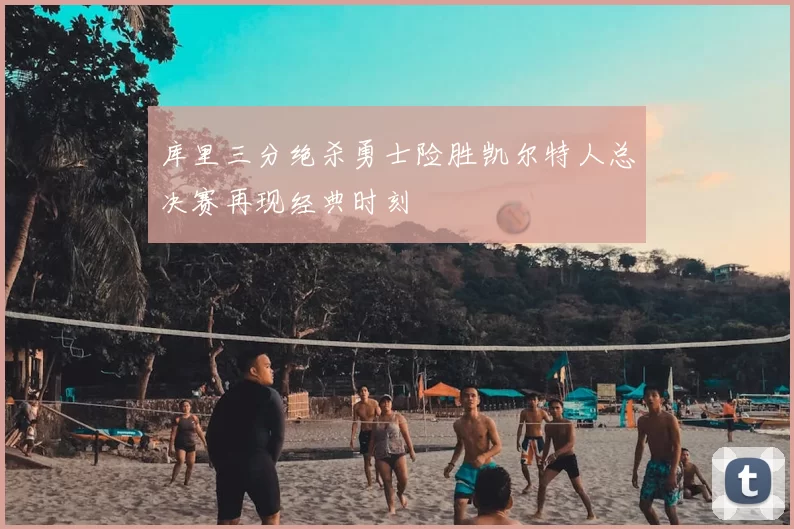 库里三分绝杀勇士险胜凯尔特人总决赛再现经典时刻