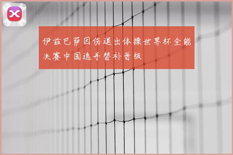 伊兹巴萨因伤退出体操世界杯全能决赛中国选手替补晋级