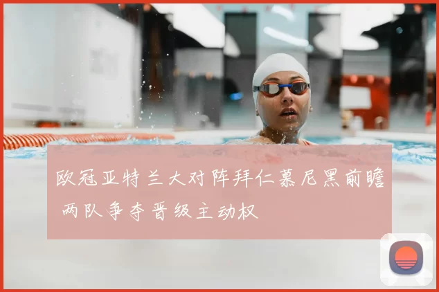 欧冠亚特兰大对阵拜仁慕尼黑前瞻 两队争夺晋级主动权