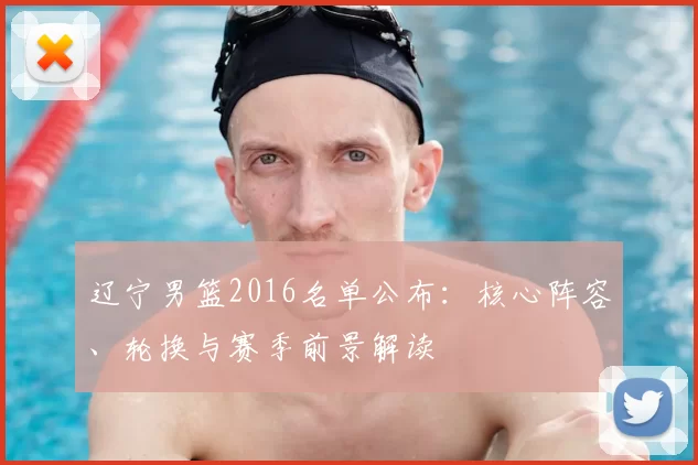 辽宁男篮2016名单公布：核心阵容、轮换与赛季前景解读