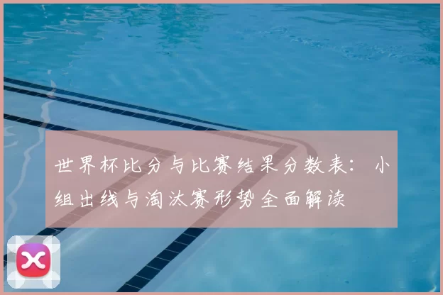 世界杯比分与比赛结果分数表：小组出线与淘汰赛形势全面解读