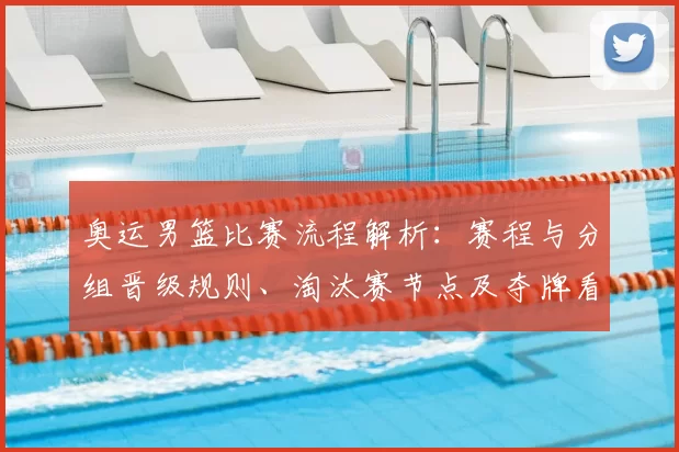 奥运男篮比赛流程解析:赛程与分组晋级规则、淘汰赛节点及夺牌看点