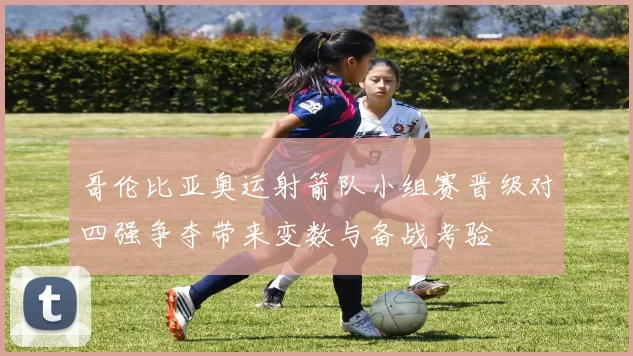 哥伦比亚奥运射箭队小组赛晋级对四强争夺带来变数与备战考验