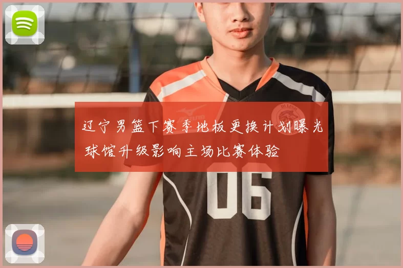 辽宁男篮下赛季地板更换计划曝光 球馆升级影响主场比赛体验