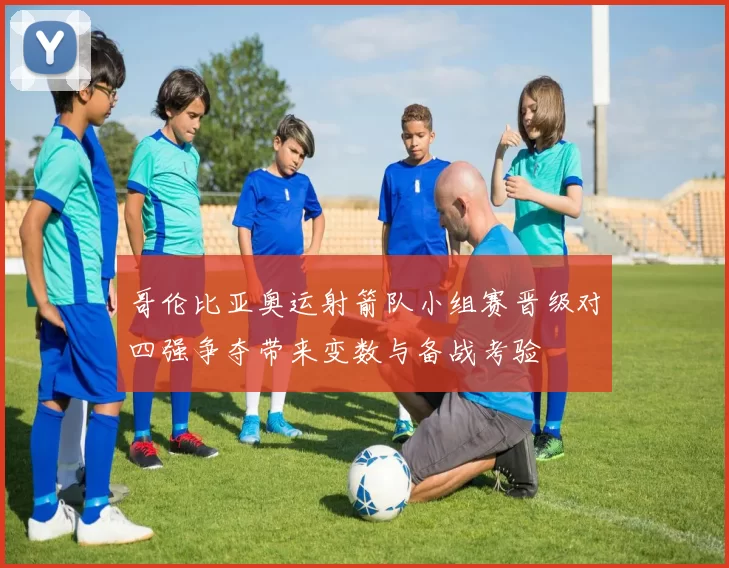 哥伦比亚奥运射箭队小组赛晋级对四强争夺带来变数与备战考验